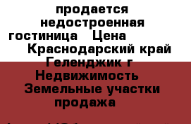 продается недостроенная гостиница › Цена ­ 6 000 000 - Краснодарский край, Геленджик г. Недвижимость » Земельные участки продажа   